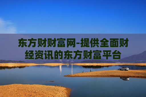 东方财财富网-提供全面财经资讯的东方财富平台