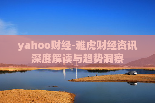 yahoo财经-雅虎财经资讯深度解读与趋势洞察