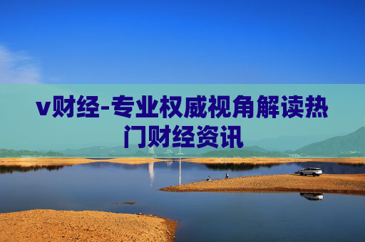 v财经-专业权威视角解读热门财经资讯
