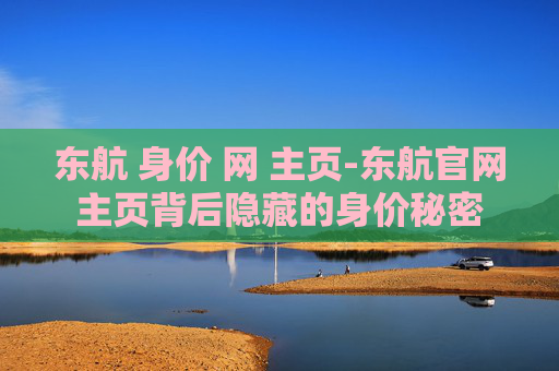 东航 身价 网 主页-东航官网主页背后隐藏的身价秘密