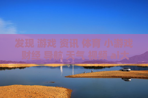 发现 游戏 资讯 体育 小游戏 财经 导航 天气 视频 ai大全 日历-涵盖多元领域信息的实用生活导航