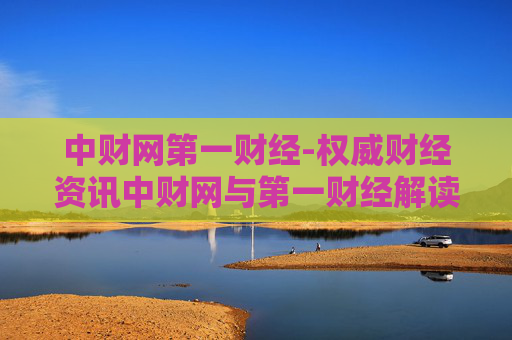 中财网第一财经-权威财经资讯中财网与第一财经解读