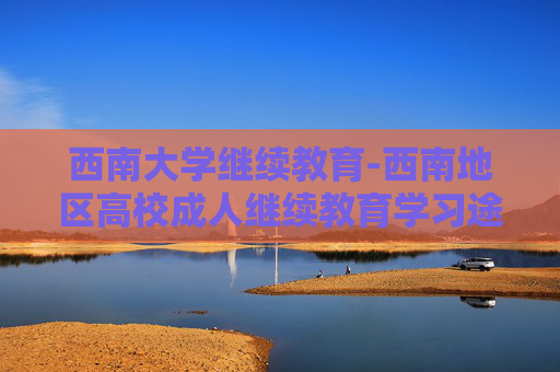 西南大学继续教育-西南地区高校成人继续教育学习途径