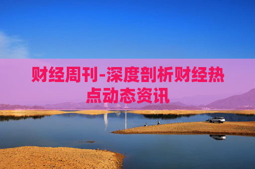 财经周刊-深度剖析财经热点动态资讯