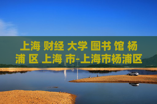 上海 财经 大学 图书 馆 杨浦 区 上海 市-上海市杨浦区上海财经大学图书馆详情