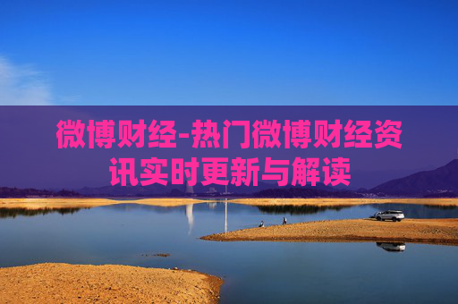 微博财经-热门微博财经资讯实时更新与解读