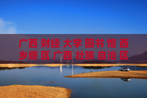 广西 财经 大学 图书 馆 西乡塘 区 广西 壮族 自治 区-西乡塘区广西壮族自治区广财大图书馆探秘