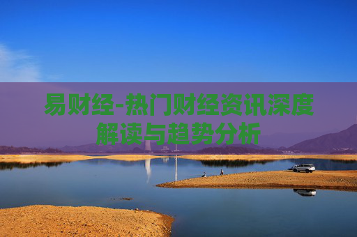 易财经-热门财经资讯深度解读与趋势分析