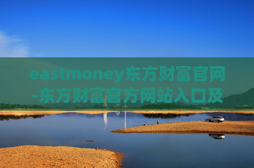 eastmoney东方财富官网-东方财富官方网站入口及使用指南