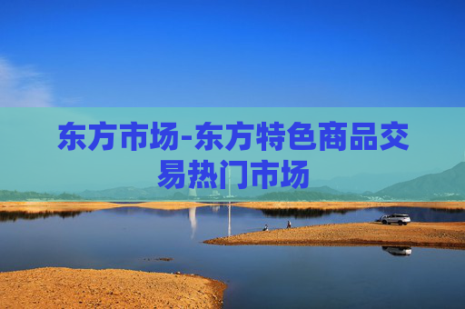 东方市场-东方特色商品交易热门市场