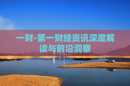 一财-第一财经资讯深度解读与前沿洞察