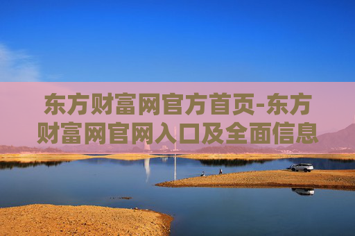 东方财富网官方首页-东方财富网官网入口及全面信息展示