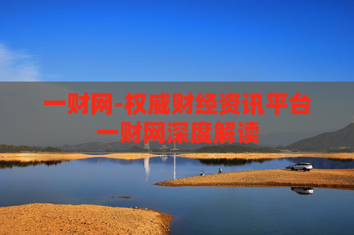 一财网-权威财经资讯平台一财网深度解读