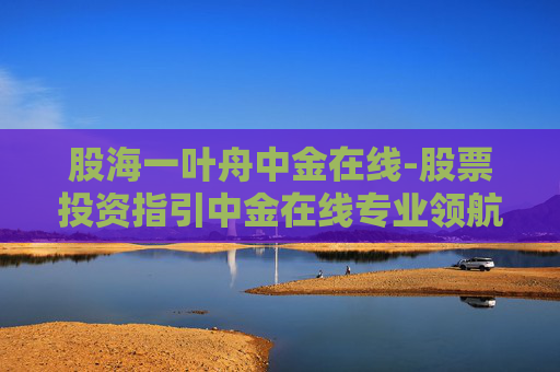 股海一叶舟中金在线-股票投资指引中金在线专业领航