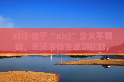 xlcj-由于“xlcj”含义不明确，无法准确生成副标题，请你明确原标题的具体内容和含义。