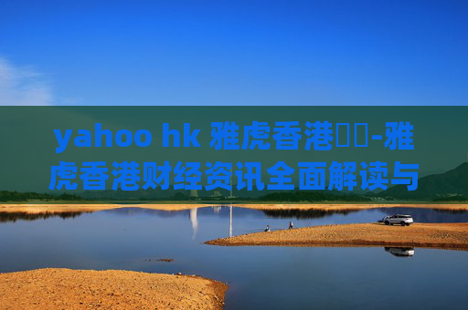 yahoo hk 雅虎香港財經-雅虎香港财经资讯全面解读与趋势洞察