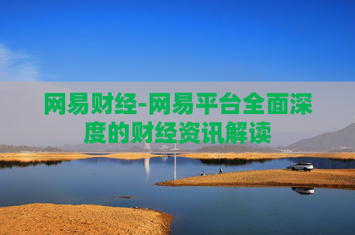 网易财经-网易平台全面深度的财经资讯解读