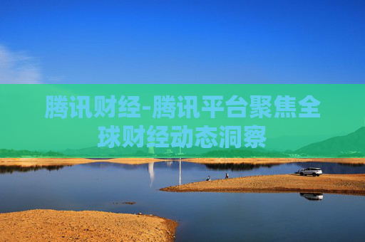 腾讯财经-腾讯平台聚焦全球财经动态洞察