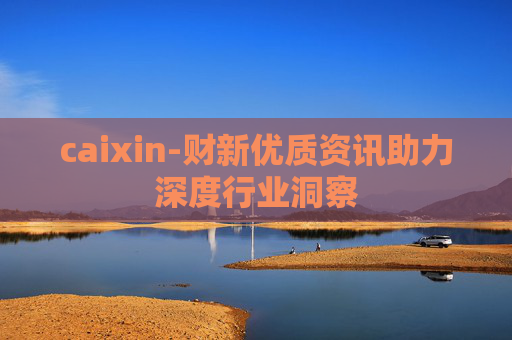 caixin-财新优质资讯助力深度行业洞察