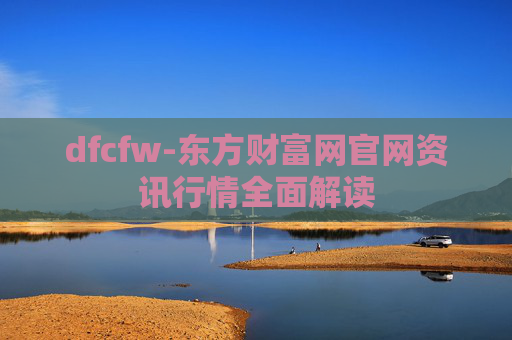 dfcfw-东方财富网官网资讯行情全面解读