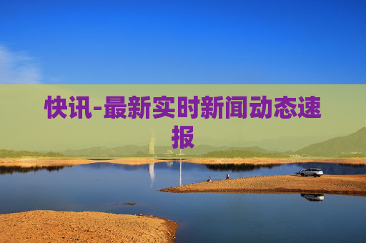 快讯-最新实时新闻动态速报