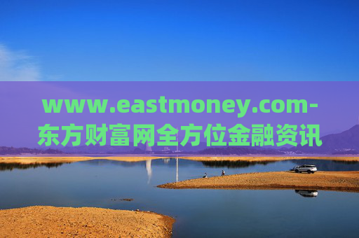 www.eastmoney.com-东方财富网全方位金融资讯服务平台