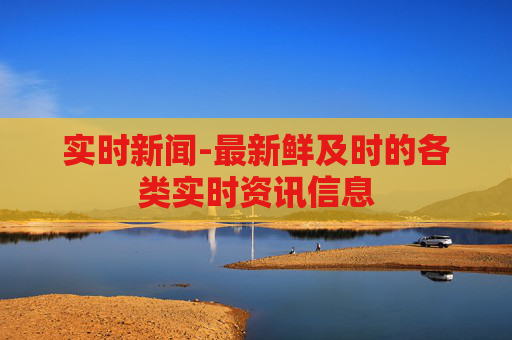 实时新闻-最新鲜及时的各类实时资讯信息