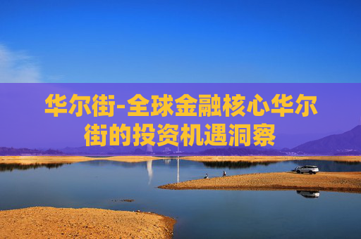 华尔街-全球金融核心华尔街的投资机遇洞察