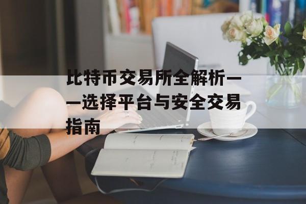 比特币交易所全解析——选择平台与安全交易指南