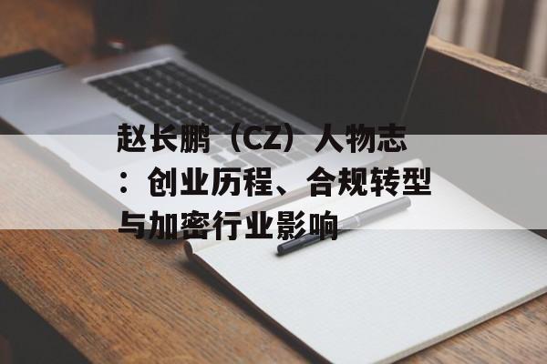赵长鹏（CZ）人物志：创业历程、合规转型与加密行业影响