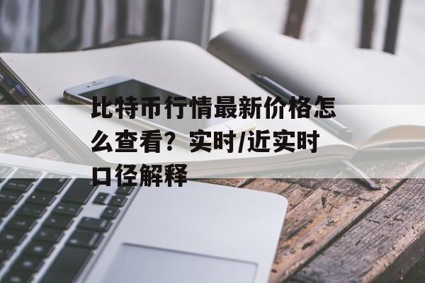 比特币行情最新价格怎么查看？实时/近实时口径解释