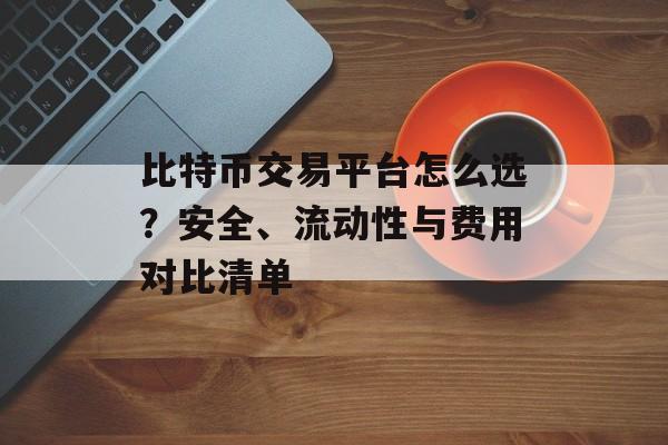 比特币交易平台怎么选？安全、流动性与费用对比清单