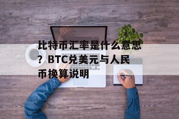 比特币汇率是什么意思？BTC兑美元与人民币换算说明