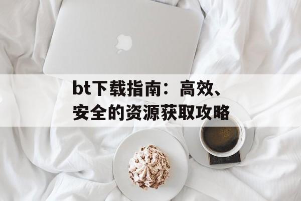 bt下载指南：高效、安全的资源获取攻略