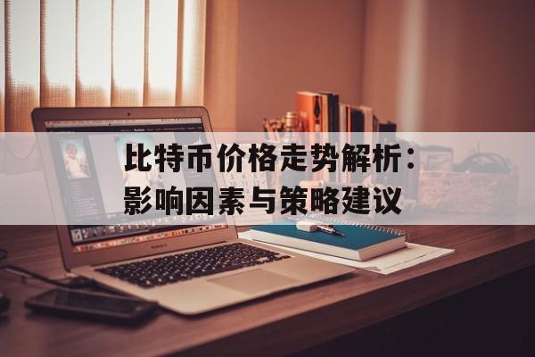 比特币价格走势解析：影响因素与策略建议