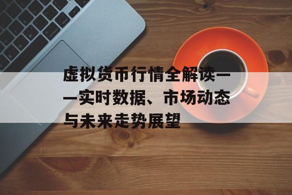 虚拟货币行情全解读——实时数据、市场动态与未来走势展望