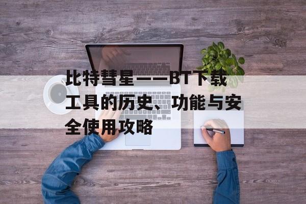 比特彗星——BT下载工具的历史、功能与安全使用攻略
