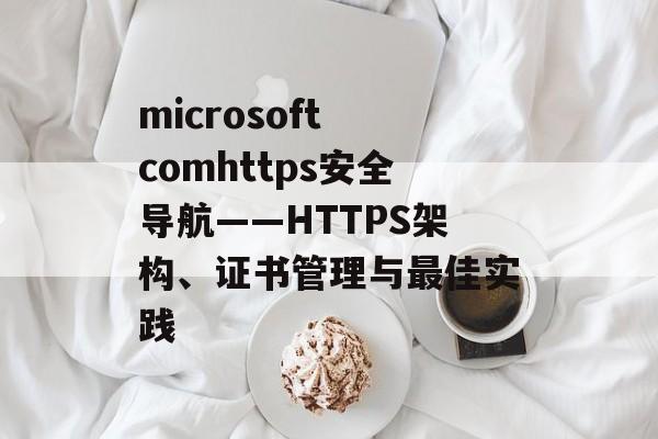 microsoft comhttps安全导航——HTTPS架构、证书管理与最佳实践