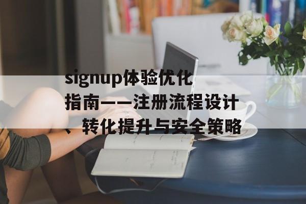 signup体验优化指南——注册流程设计、转化提升与安全策略