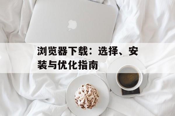 浏览器下载：选择、安装与优化指南