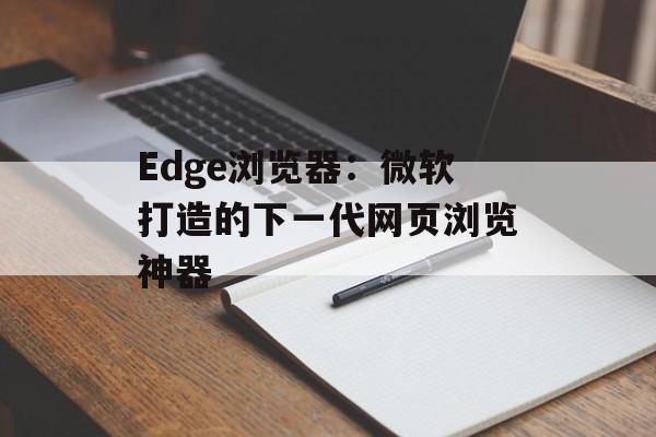 Edge浏览器：微软打造的下一代网页浏览神器