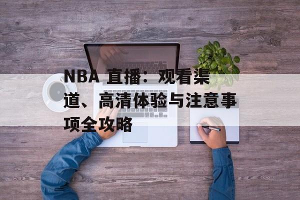 NBA 直播：观看渠道、高清体验与注意事项全攻略