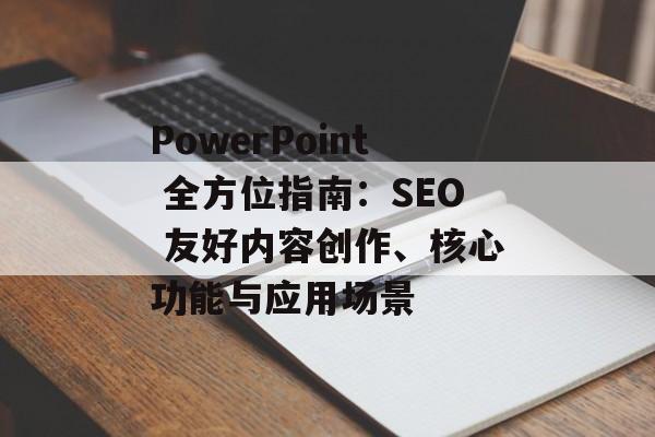 PowerPoint 全方位指南：SEO 友好内容创作、核心功能与应用场景
