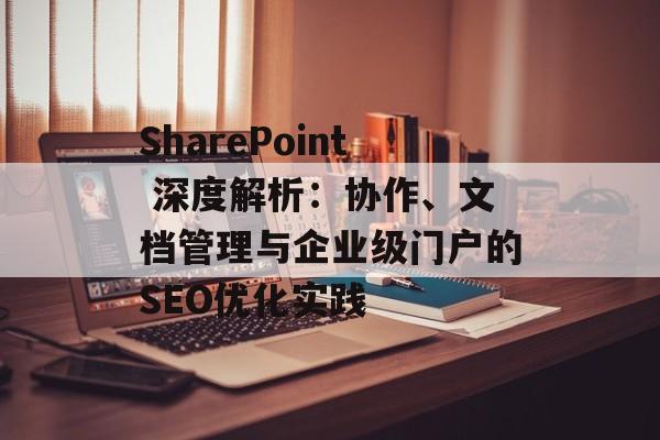 SharePoint 深度解析：协作、文档管理与企业级门户的SEO优化实践